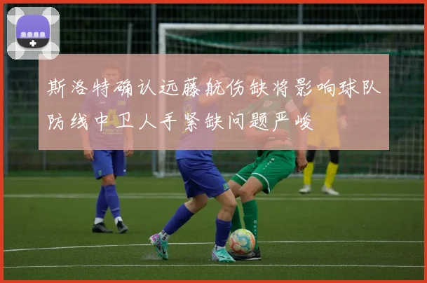 斯洛特确认远藤航伤缺将影响球队防线中卫人手紧缺问题严峻