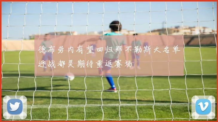 德布劳内有望回归那不勒斯大名单迎战都灵期待重返赛场