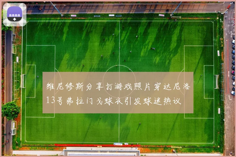 维尼修斯分享打游戏照片穿达尼洛13号弗拉门戈球衣引发球迷热议