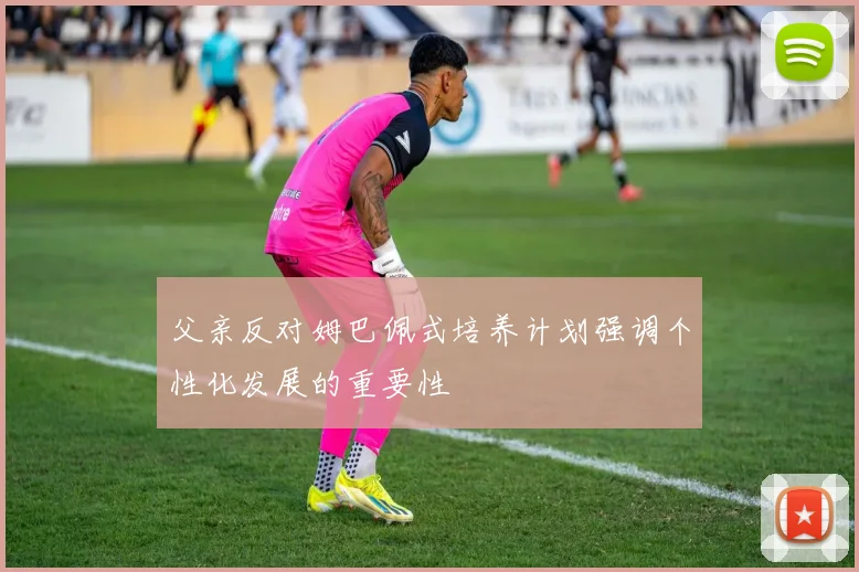 父亲反对姆巴佩式培养计划强调个性化发展的重要性