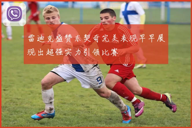 雷迪克盛赞东契奇完美表现早早展现出超强实力引领比赛