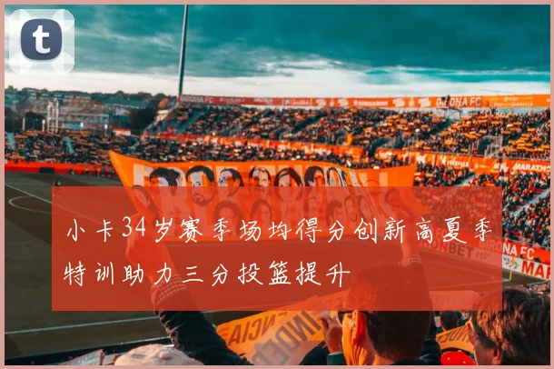 小卡34岁赛季场均得分创新高夏季特训助力三分投篮提升