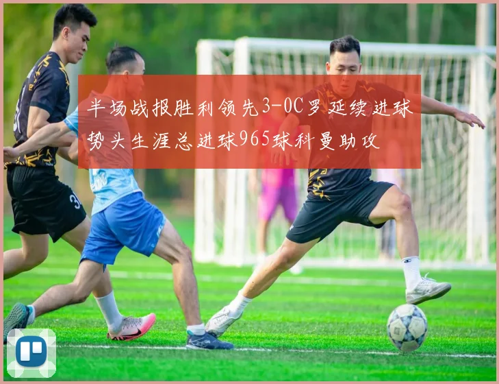 半场战报胜利领先3-0C罗延续进球势头生涯总进球965球科曼助攻