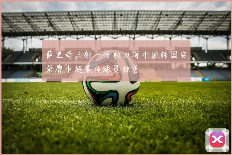 萨里奇三射一传助力海牛逆转国安荣膺中超最佳球员称号