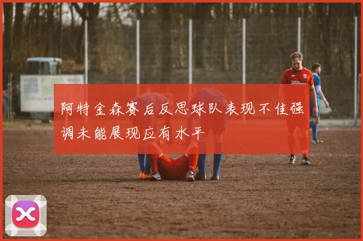 阿特金森赛后反思球队表现不佳强调未能展现应有水平
