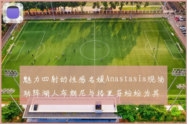 魅力四射的性感名媛Anastasia现场助阵湖人布朗尼与格里芬纷纷为其打call