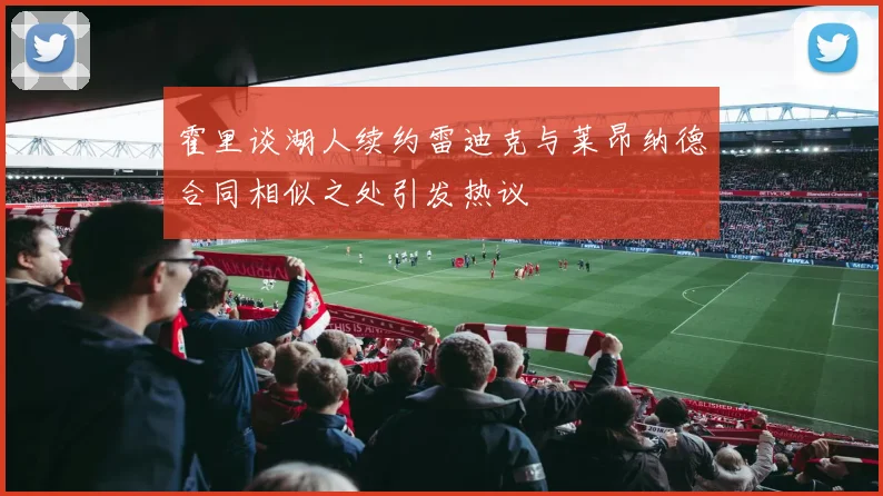 霍里谈湖人续约雷迪克与莱昂纳德合同相似之处引发热议