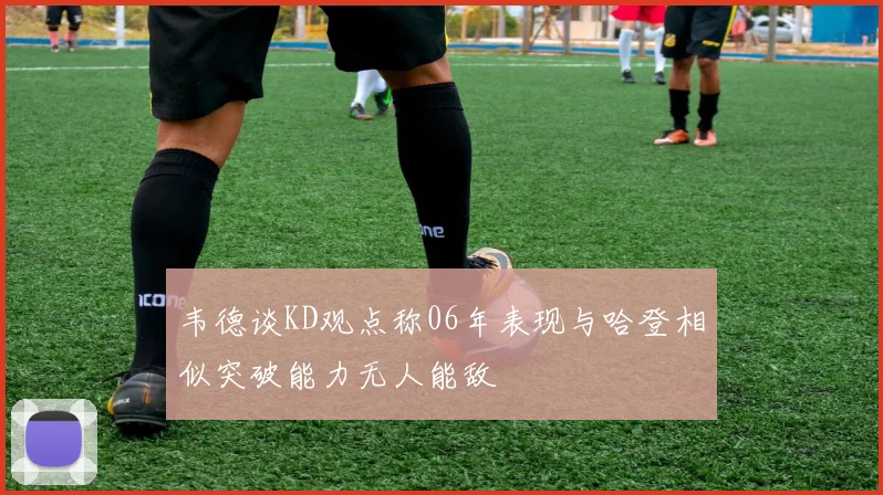 韦德谈KD观点称06年表现与哈登相似突破能力无人能敌