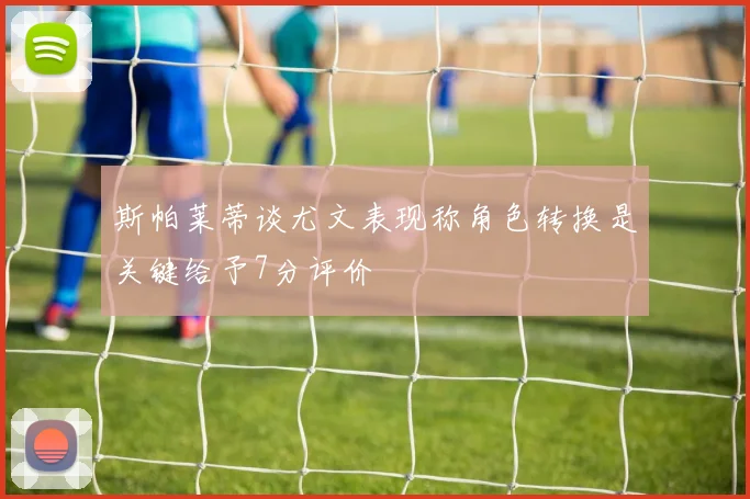 斯帕莱蒂谈尤文表现称角色转换是关键给予7分评价