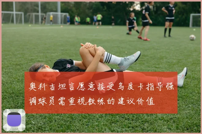 奥科吉坦言愿意接受乌度卡指导强调球员需重视教练的建议价值