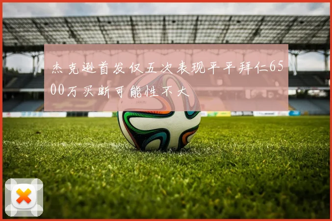 杰克逊首发仅五次表现平平拜仁6500万买断可能性不大