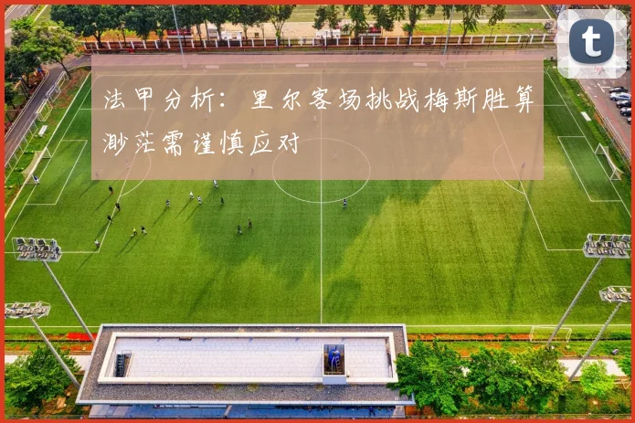 法甲分析：里尔客场挑战梅斯胜算渺茫需谨慎应对