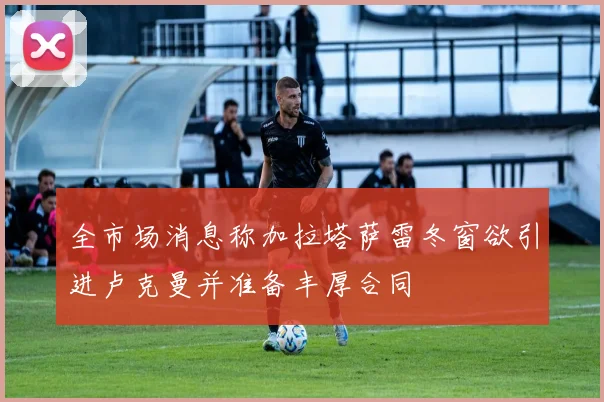 全市场消息称加拉塔萨雷冬窗欲引进卢克曼并准备丰厚合同