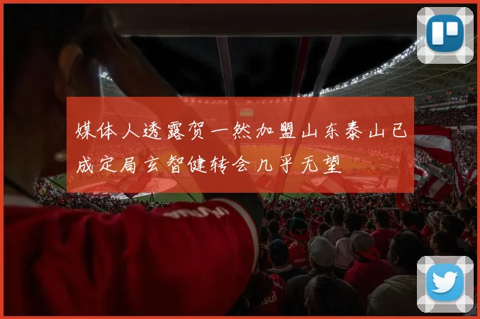 媒体人透露贺一然加盟山东泰山已成定局玄智健转会几乎无望