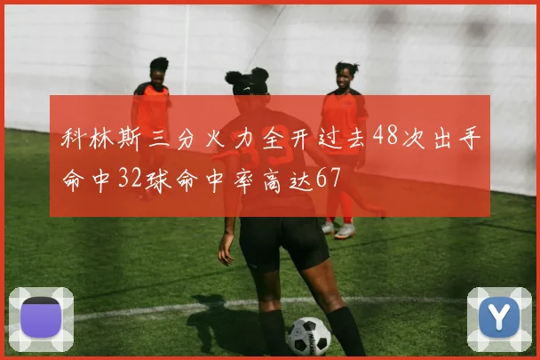 科林斯三分火力全开过去48次出手命中32球命中率高达67