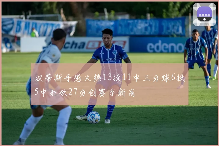 波蒂斯手感火热13投11中三分球6投5中狂砍27分创赛季新高