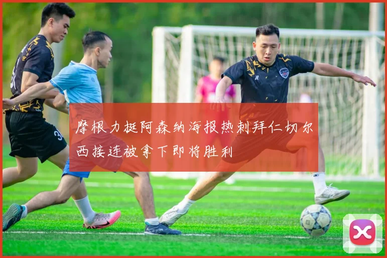 摩根力挺阿森纳海报热刺拜仁切尔西接连被拿下即将胜利