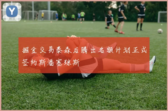 掘金交易泰森后腾出名额计划正式签约斯潘塞琼斯