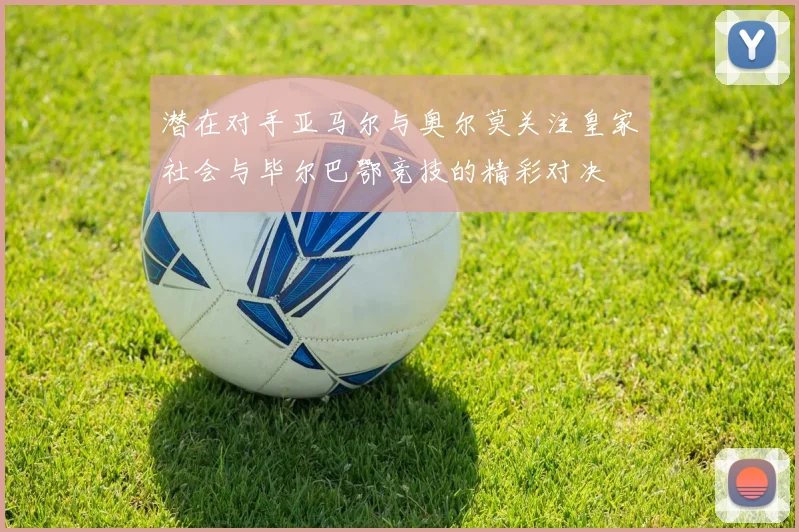 潜在对手亚马尔与奥尔莫关注皇家社会与毕尔巴鄂竞技的精彩对决