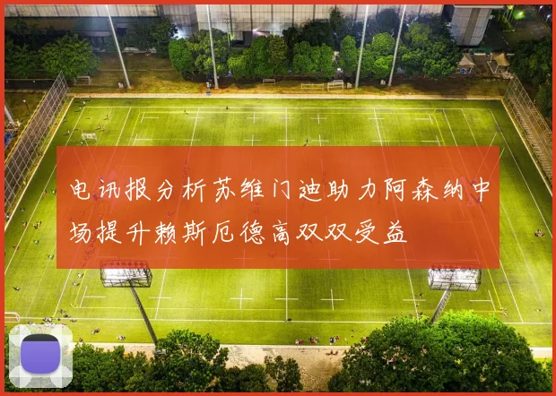 电讯报分析苏维门迪助力阿森纳中场提升赖斯厄德高双双受益