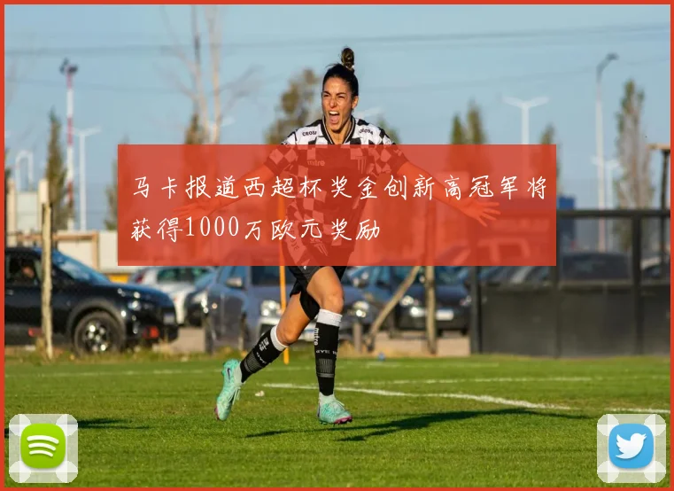 马卡报道西超杯奖金创新高冠军将获得1000万欧元奖励