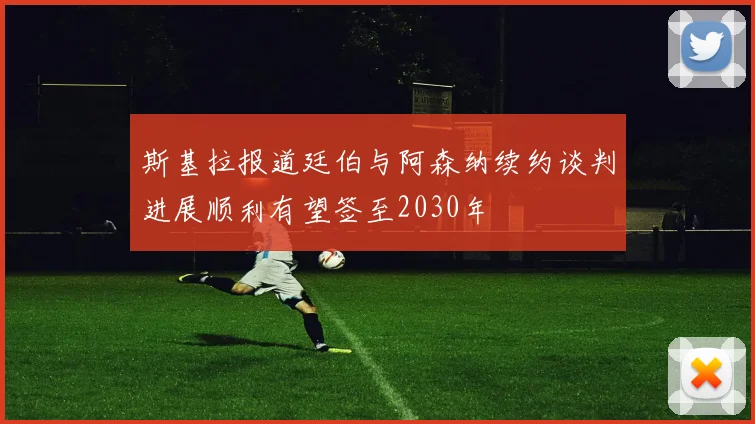 斯基拉报道廷伯与阿森纳续约谈判进展顺利有望签至2030年