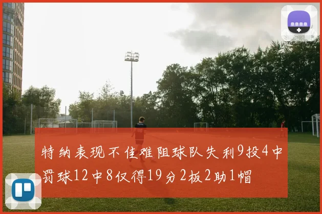 特纳表现不佳难阻球队失利9投4中罚球12中8仅得19分2板2助1帽