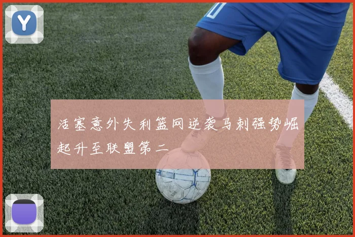 活塞意外失利篮网逆袭马刺强势崛起升至联盟第二