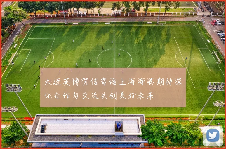 大连英博贺信寄语上海海港期待深化合作与交流共创美好未来