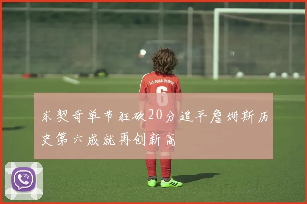 东契奇单节狂砍20分追平詹姆斯历史第六成就再创新高