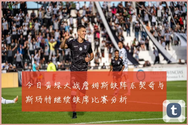 今日黄绿大战詹姆斯缺阵东契奇与斯玛特继续缺席比赛分析