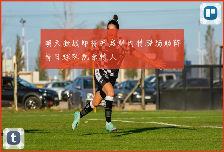 明天激战即将开启科内特现场助阵昔日球队凯尔特人
