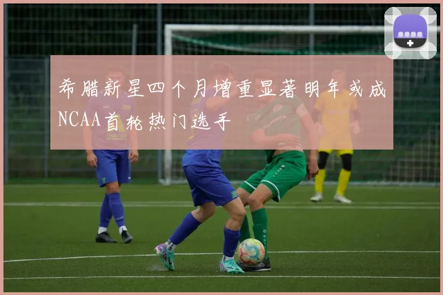 希腊新星四个月增重显著明年或成NCAA首轮热门选手