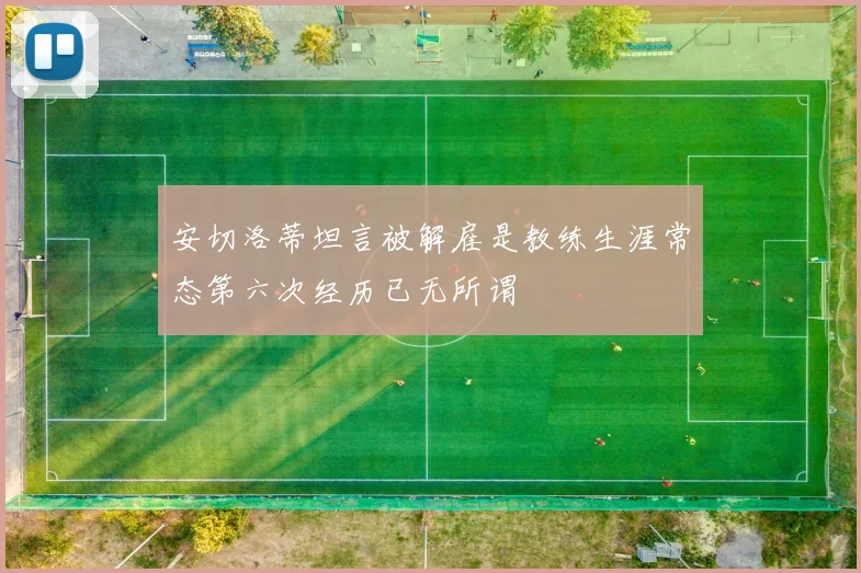 安切洛蒂坦言被解雇是教练生涯常态第六次经历已无所谓