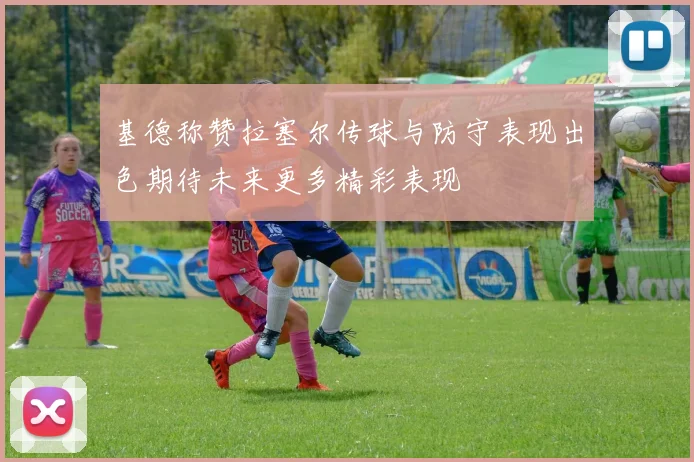 基德称赞拉塞尔传球与防守表现出色期待未来更多精彩表现