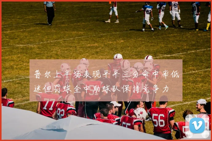 普尔上半场表现平平三分命中率低迷但罚球全中助球队保持竞争力
