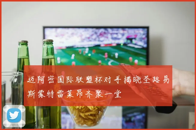 迈阿密国际联盟杯对手揭晓圣路易斯蒙特雷莱昂齐聚一堂