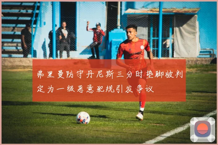 弗里曼防守丹尼斯三分时垫脚被判定为一级恶意犯规引发争议