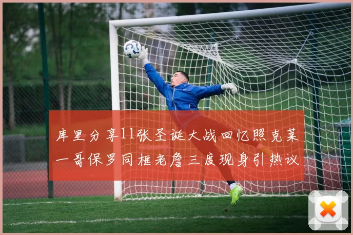 库里分享11张圣诞大战回忆照克莱一哥保罗同框老詹三度现身引热议