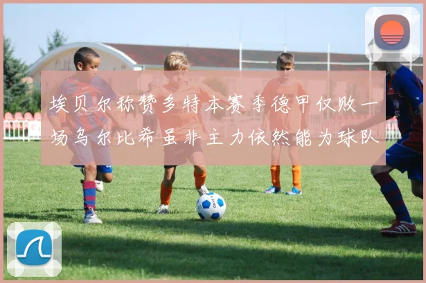 埃贝尔称赞多特本赛季德甲仅败一场乌尔比希虽非主力依然能为球队贡献力量