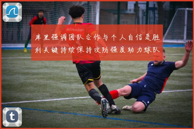 库里强调团队合作与个人自信是胜利关键持续保持攻防强度助力球队成功