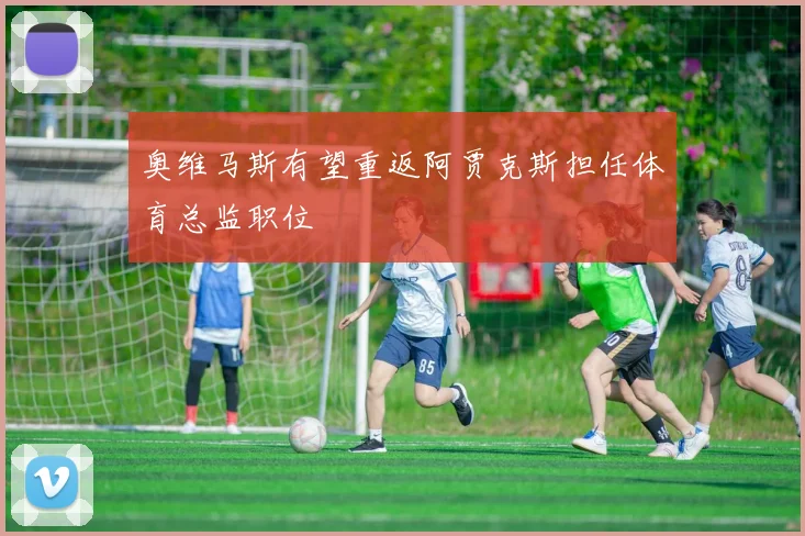 奥维马斯有望重返阿贾克斯担任体育总监职位