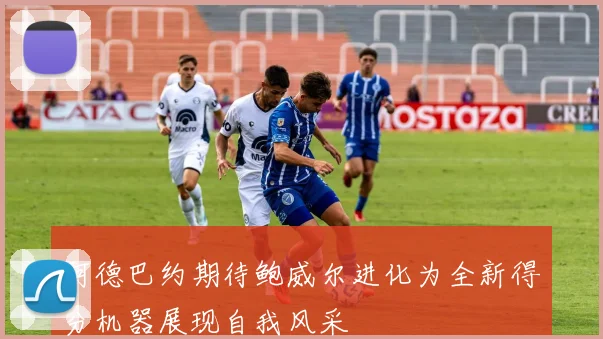 阿德巴约期待鲍威尔进化为全新得分机器展现自我风采