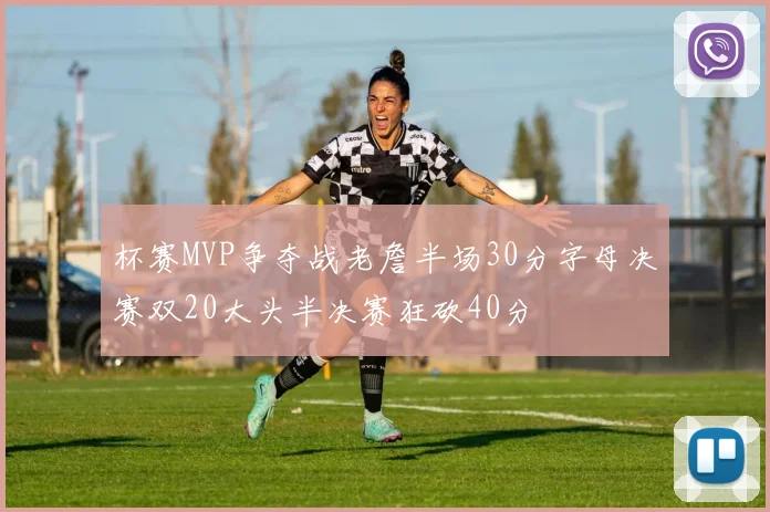 杯赛MVP争夺战老詹半场30分字母决赛双20大头半决赛狂砍40分