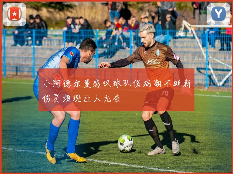 小阿德尔曼感叹球队伤病潮不断新伤员频现让人无奈