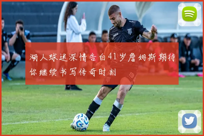 湖人球迷深情告白41岁詹姆斯期待你继续书写传奇时刻