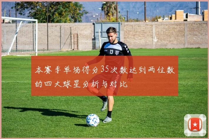 本赛季单场得分35次数达到两位数的四大球星分析与对比