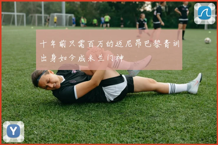 十年前只需百万的迈尼昂巴黎青训出身如今成米兰门神