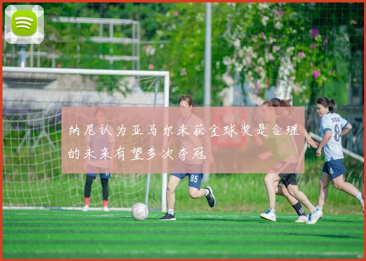 纳尼认为亚马尔未获金球奖是合理的未来有望多次夺冠