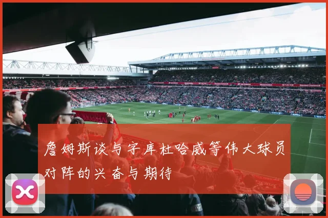 詹姆斯谈与字库杜哈威等伟大球员对阵的兴奋与期待